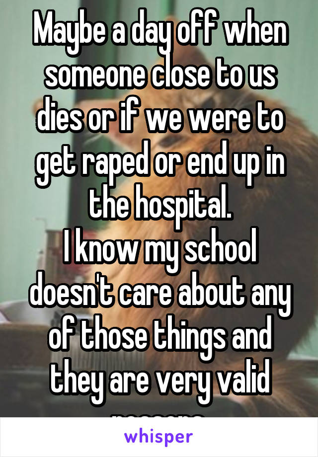 Maybe a day off when someone close to us dies or if we were to get raped or end up in the hospital.
I know my school doesn't care about any of those things and they are very valid reasons.