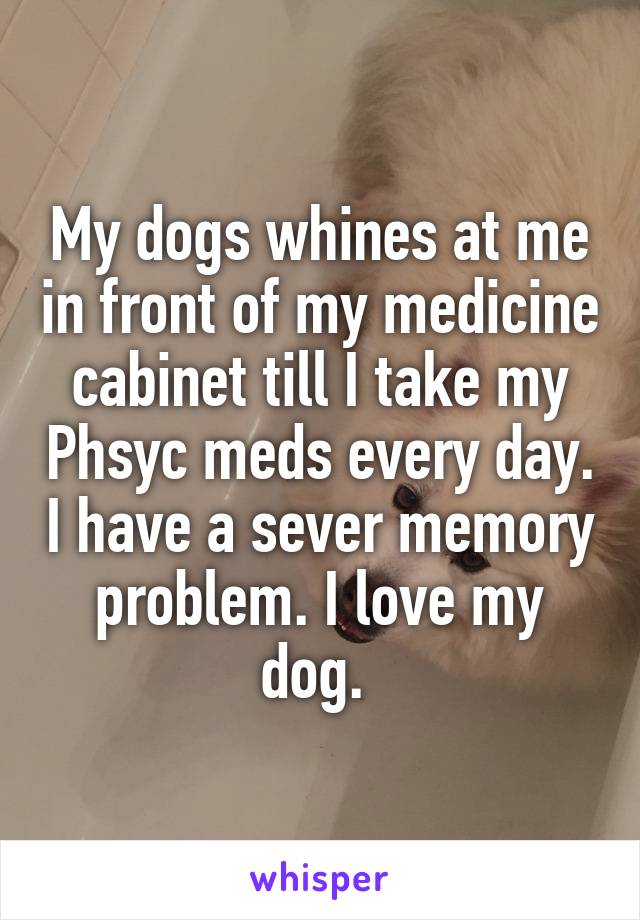 My dogs whines at me in front of my medicine cabinet till I take my Phsyc meds every day. I have a sever memory problem. I love my dog. 