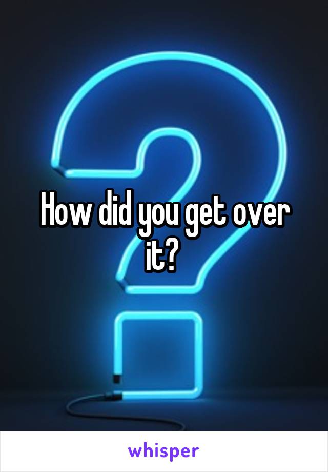 How did you get over it? 