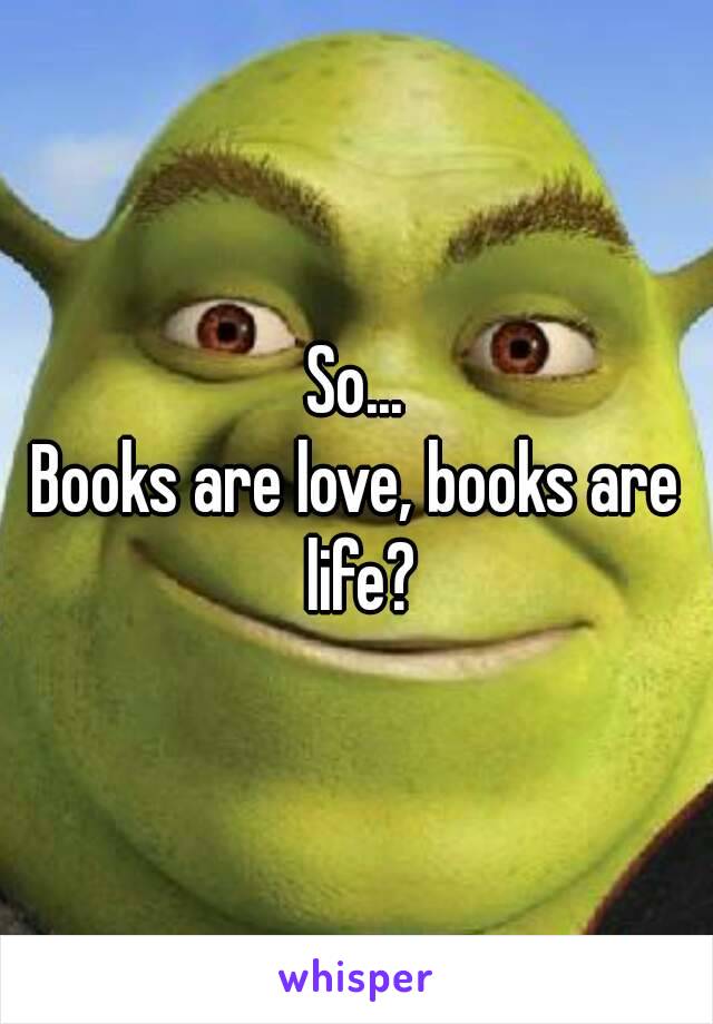 So...
Books are love, books are life?