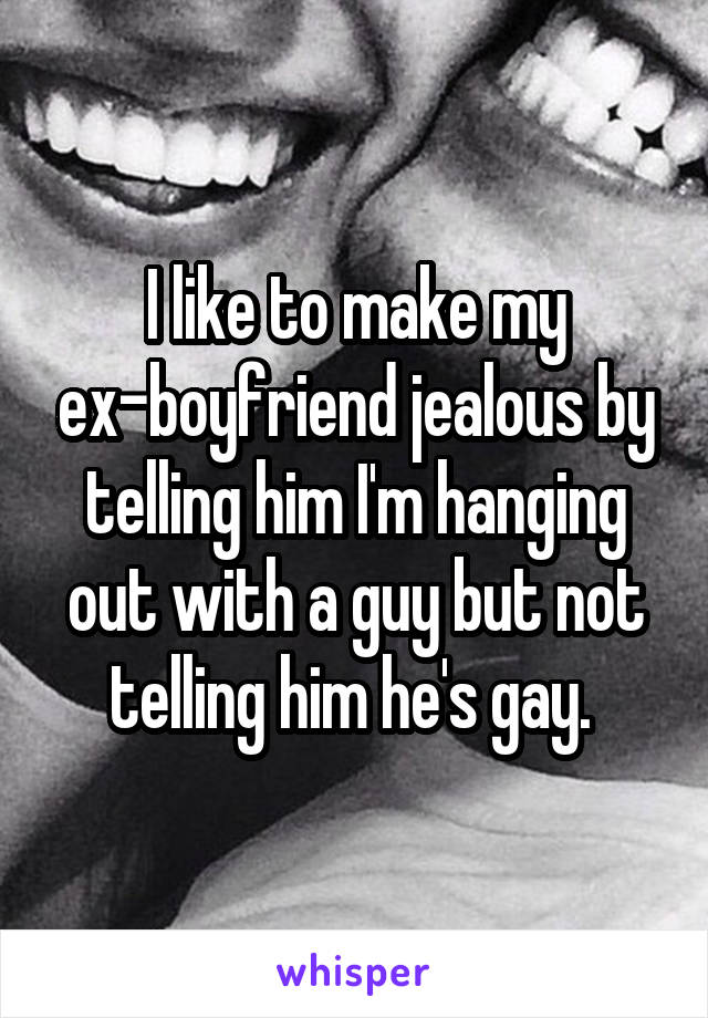 I like to make my ex-boyfriend jealous by telling him I'm hanging out with a guy but not telling him he's gay. 