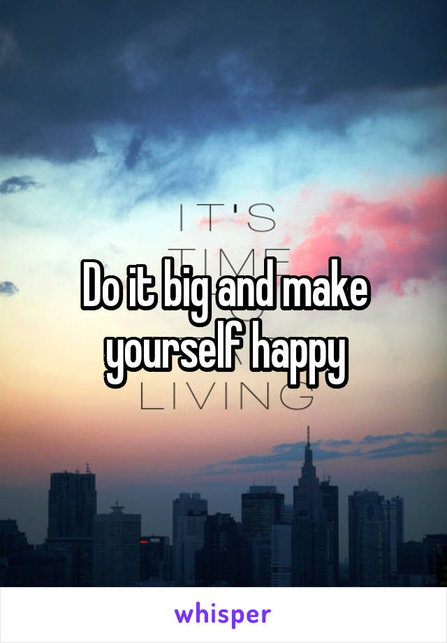 Do it big and make yourself happy