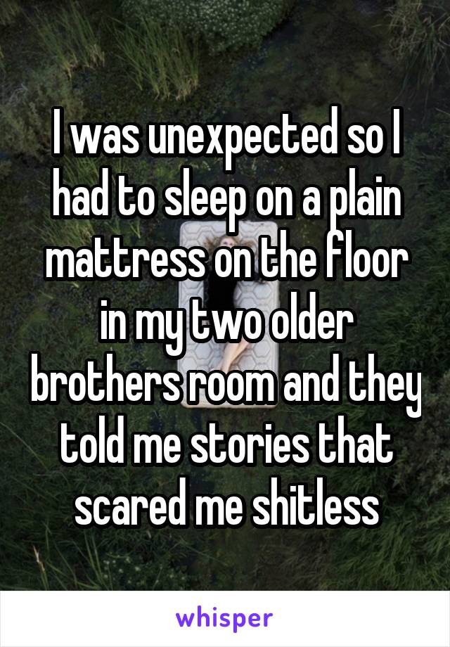 I was unexpected so I had to sleep on a plain mattress on the floor in my two older brothers room and they told me stories that scared me shitless