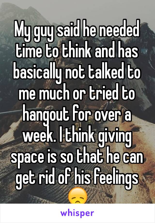 My guy said he needed time to think and has basically not talked to me much or tried to hangout for over a week. I think giving space is so that he can get rid of his feelings 😞