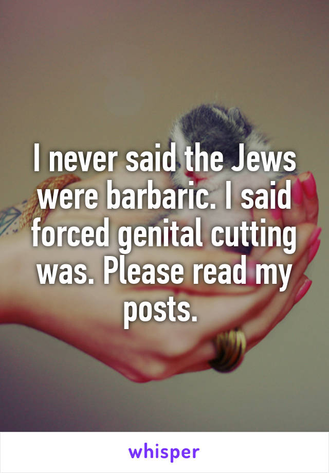 I never said the Jews were barbaric. I said forced genital cutting was. Please read my posts. 