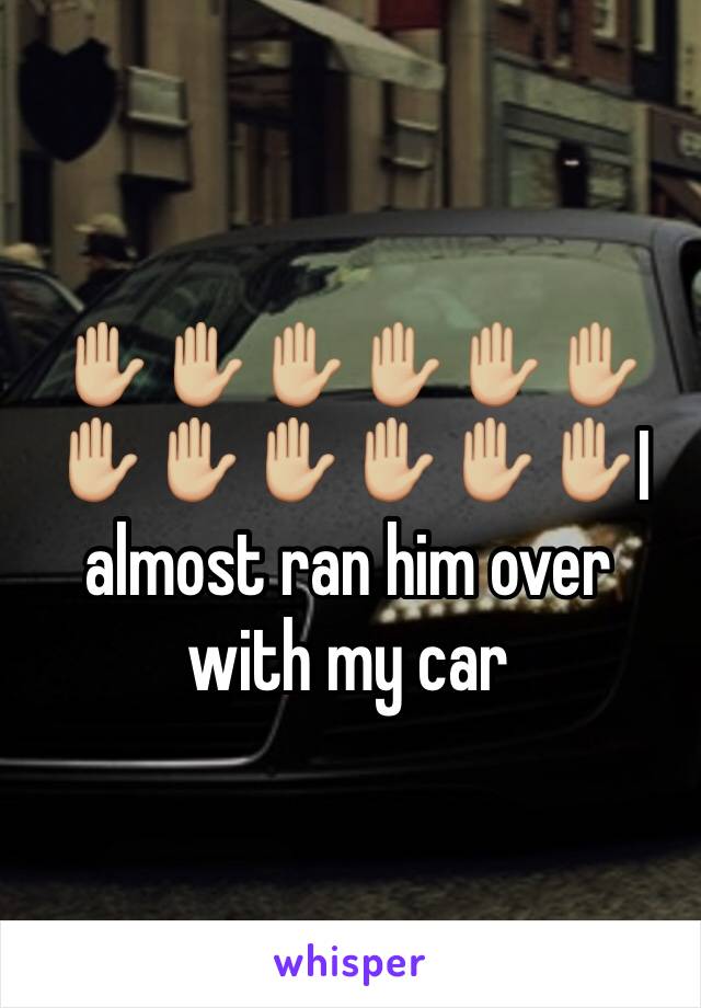 ✋🏼✋🏼✋🏼✋🏼✋🏼✋🏼✋🏼✋🏼✋🏼✋🏼✋🏼✋🏼I almost ran him over with my car 