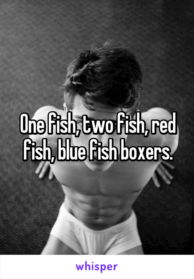 One fish, two fish, red fish, blue fish boxers.