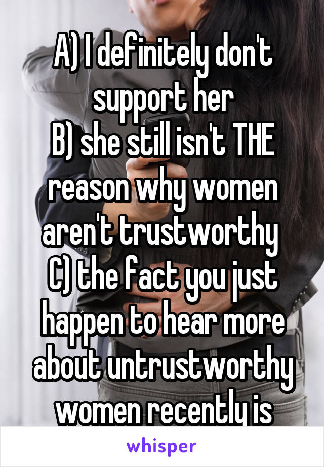 A) I definitely don't support her
B) she still isn't THE reason why women aren't trustworthy 
C) the fact you just happen to hear more about untrustworthy women recently is