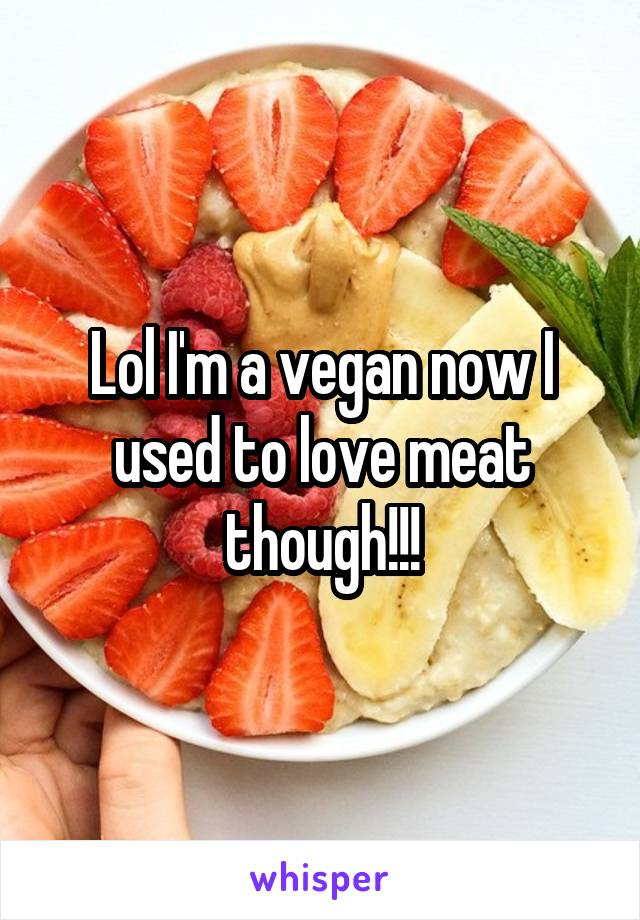 Lol I'm a vegan now I used to love meat though!!!