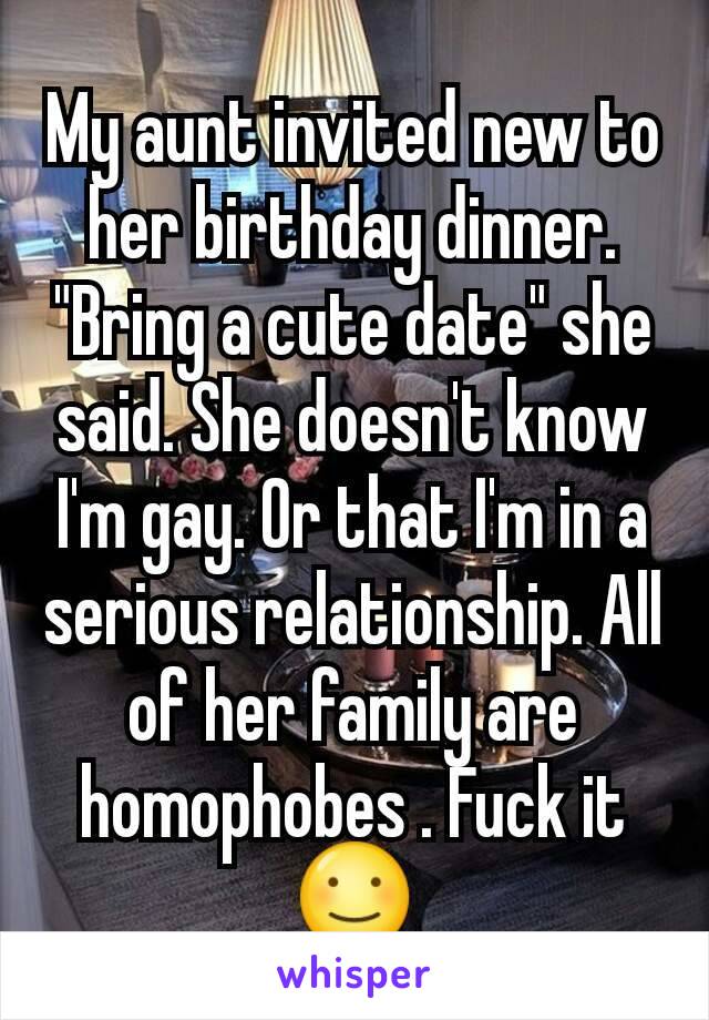 My aunt invited new to her birthday dinner. "Bring a cute date" she said. She doesn't know I'm gay. Or that I'm in a serious relationship. All of her family are homophobes . Fuck it ☺