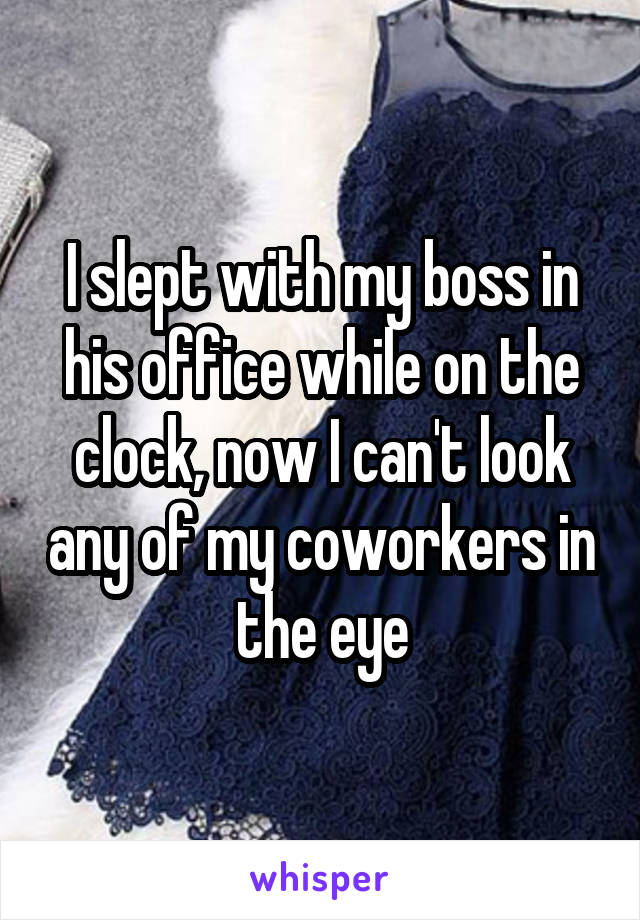 I slept with my boss in his office while on the clock, now I can't look any of my coworkers in the eye