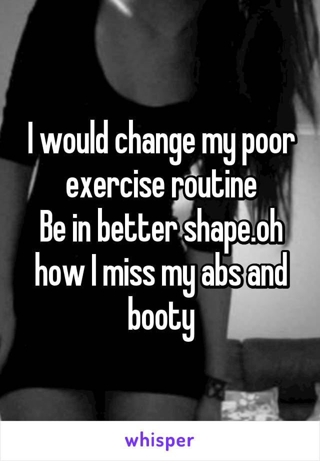 I would change my poor exercise routine
Be in better shape.oh how I miss my abs and booty