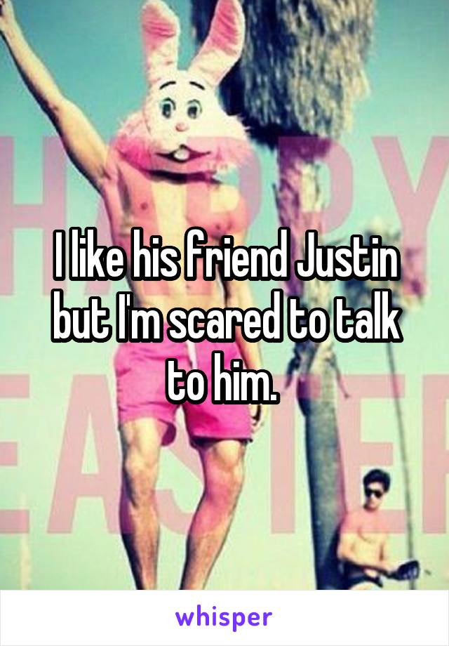 I like his friend Justin but I'm scared to talk to him. 