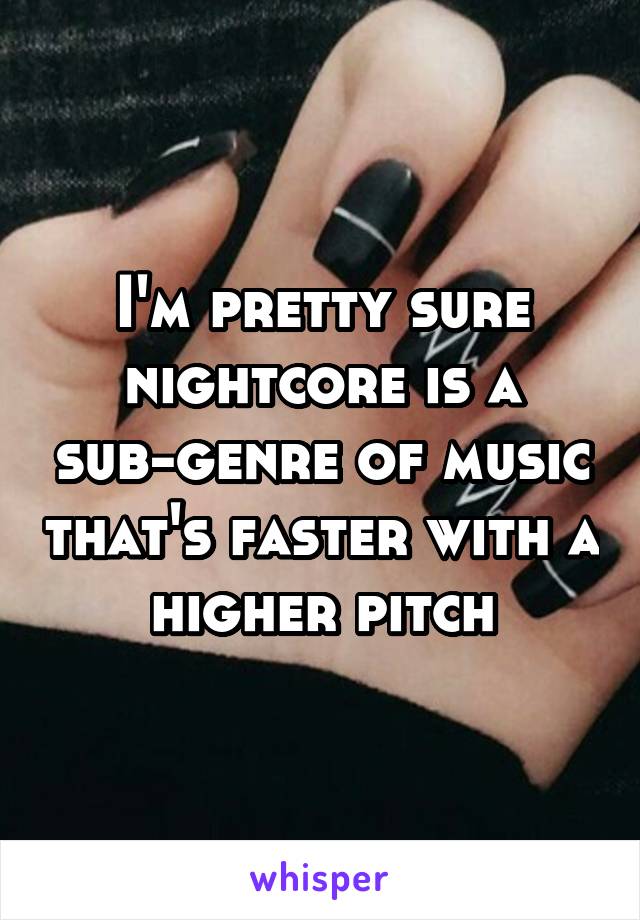 I'm pretty sure nightcore is a sub-genre of music that's faster with a higher pitch