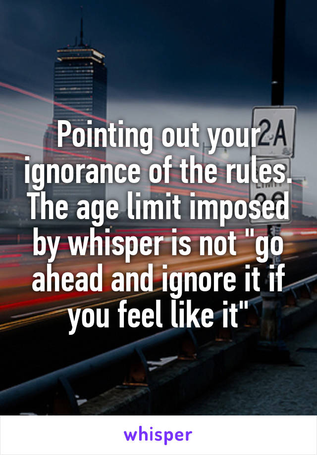 Pointing out your ignorance of the rules. The age limit imposed by whisper is not "go ahead and ignore it if you feel like it"