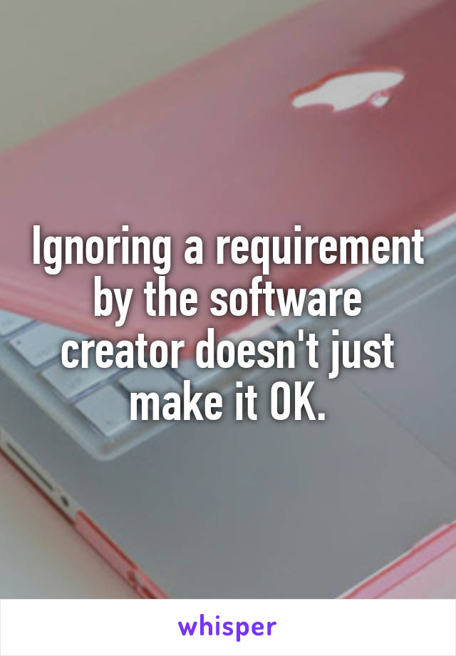 Ignoring a requirement by the software creator doesn't just make it OK.