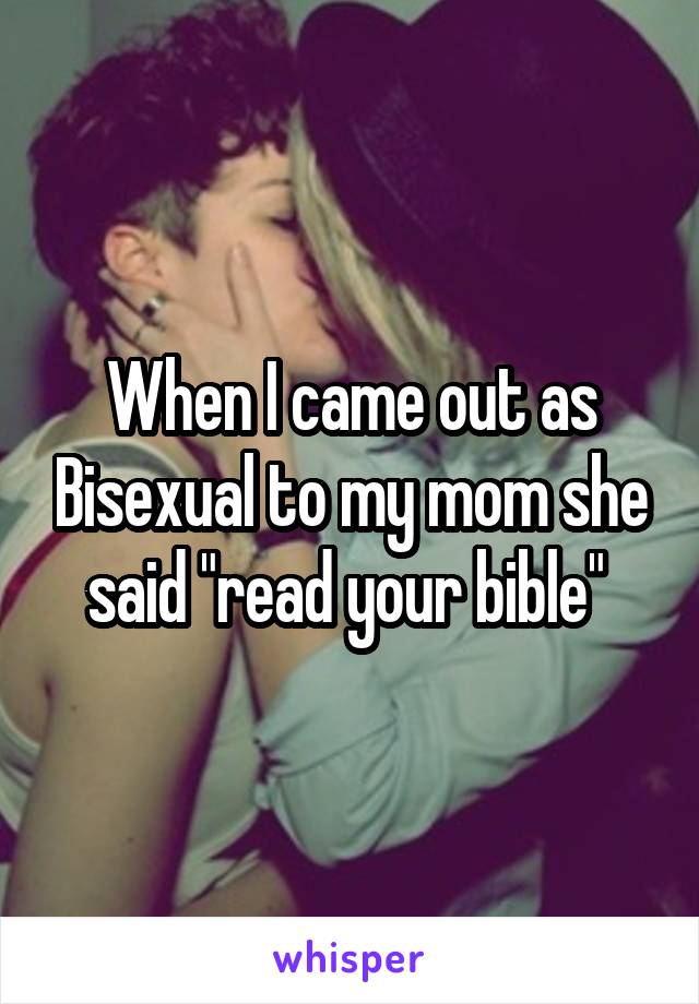 When I came out as Bisexual to my mom she said "read your bible" 