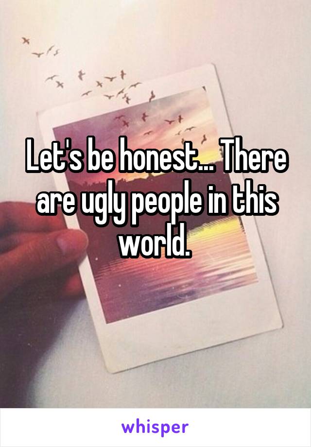 Let's be honest... There are ugly people in this world. 
