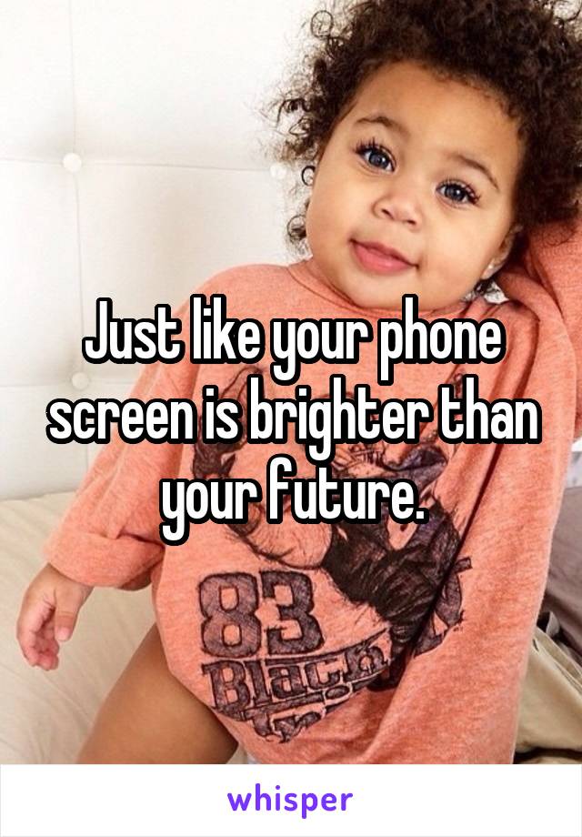 Just like your phone screen is brighter than your future.