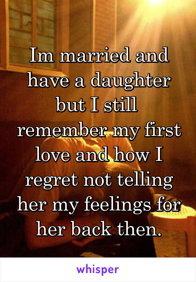 Im married and have a daughter but I still  remember my first love and how I regret not telling her my feelings for her back then.