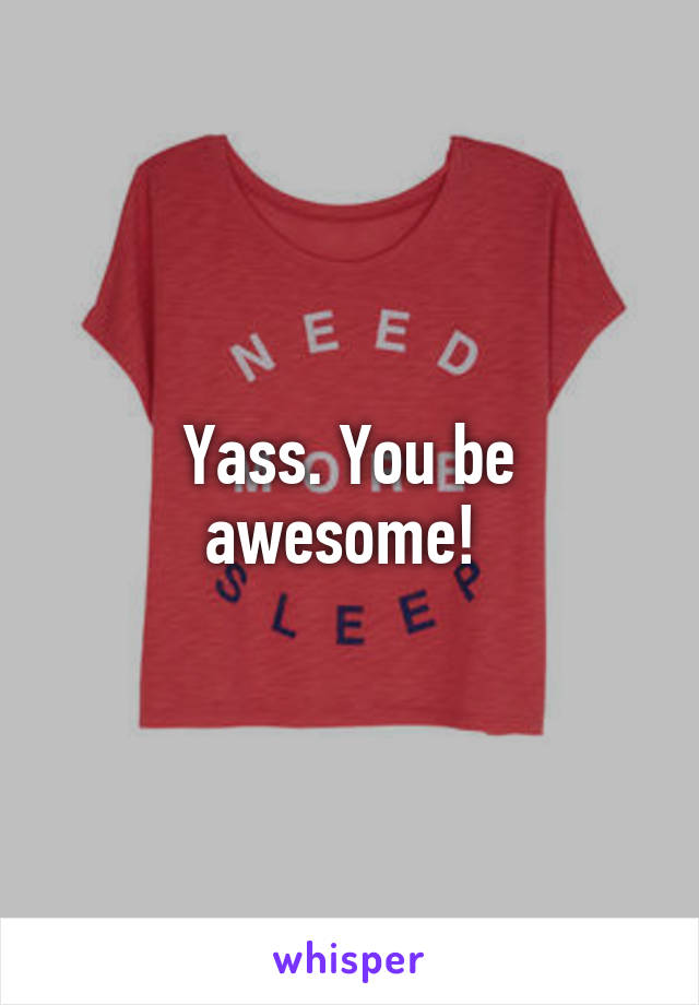 Yass. You be awesome! 
