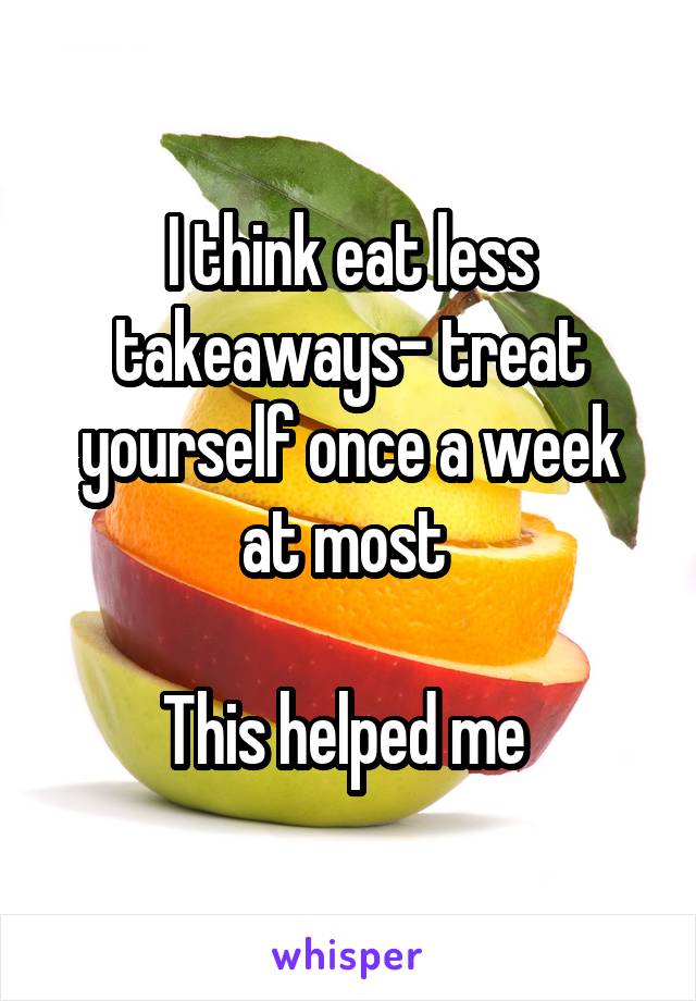 I think eat less takeaways- treat yourself once a week at most 

This helped me 
