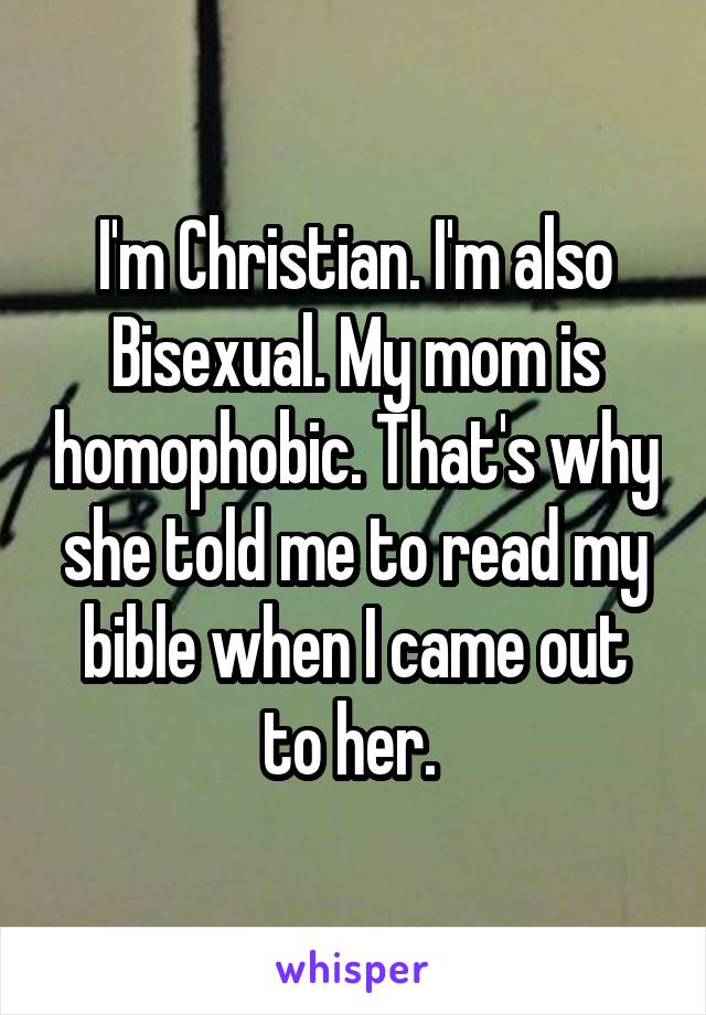 I'm Christian. I'm also Bisexual. My mom is homophobic. That's why she told me to read my bible when I came out to her. 