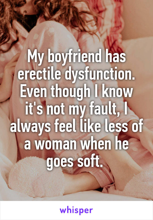 My boyfriend has erectile dysfunction. Even though I know it's not my fault, I always feel like less of a woman when he goes soft. 