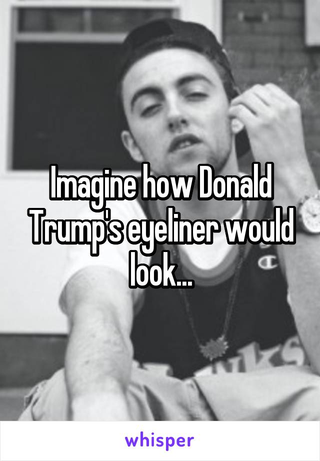 Imagine how Donald Trump's eyeliner would look...