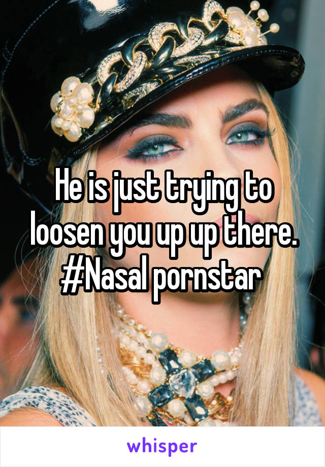 He is just trying to loosen you up up there. #Nasal pornstar 