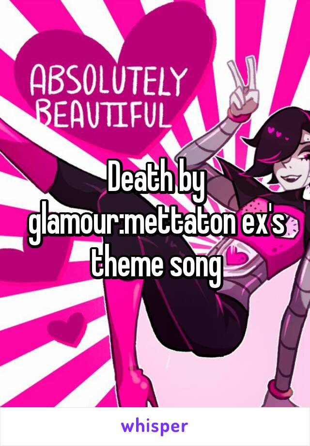 Death by glamour:mettaton ex's theme song