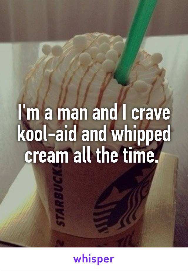 I'm a man and I crave kool-aid and whipped cream all the time. 