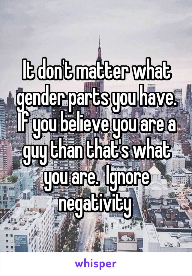 It don't matter what gender parts you have. If you believe you are a guy than that's what you are.  Ignore negativity 