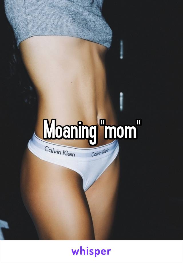 Moaning "mom"