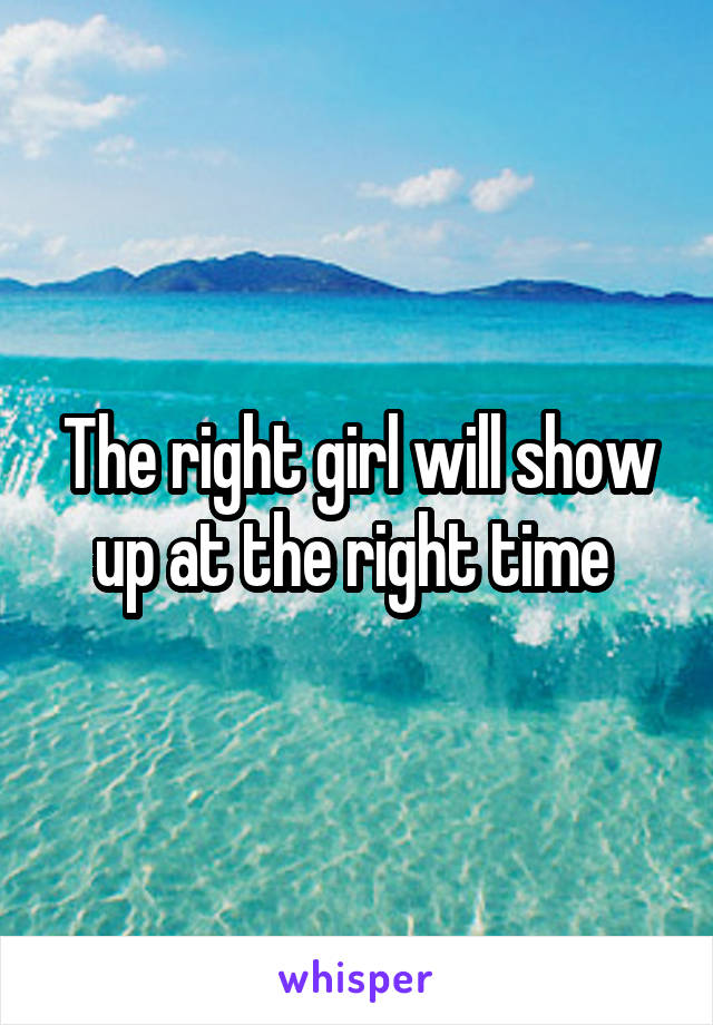 The right girl will show up at the right time 