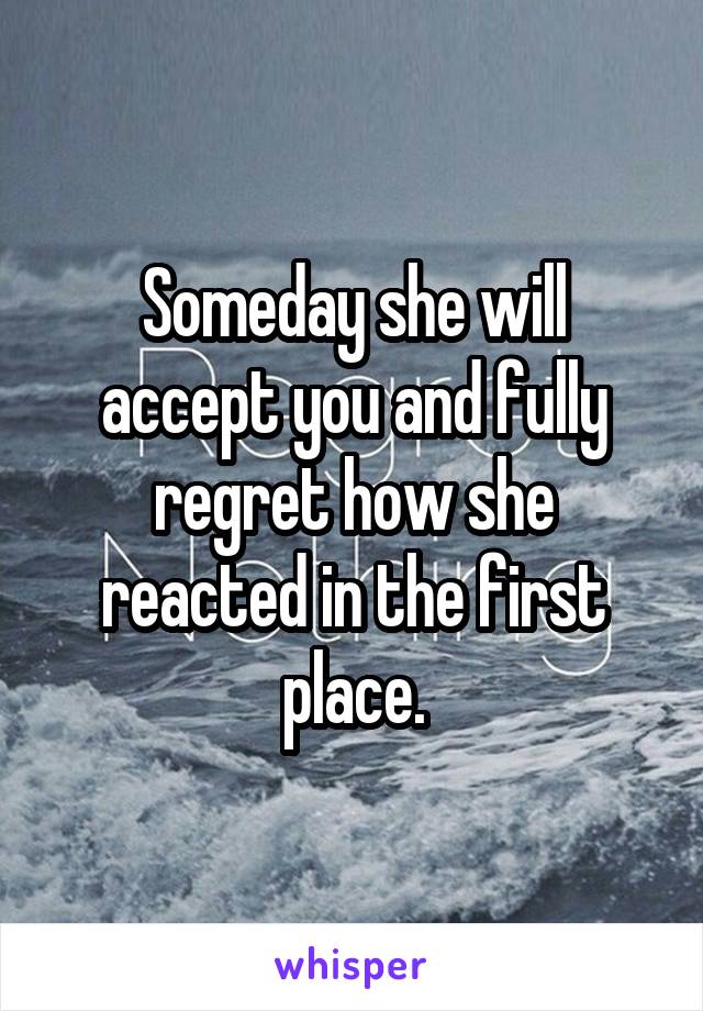 Someday she will accept you and fully regret how she reacted in the first place.