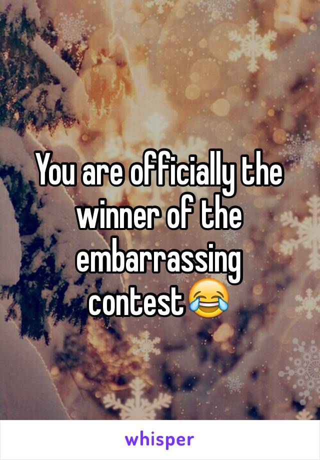 You are officially the winner of the embarrassing contest😂