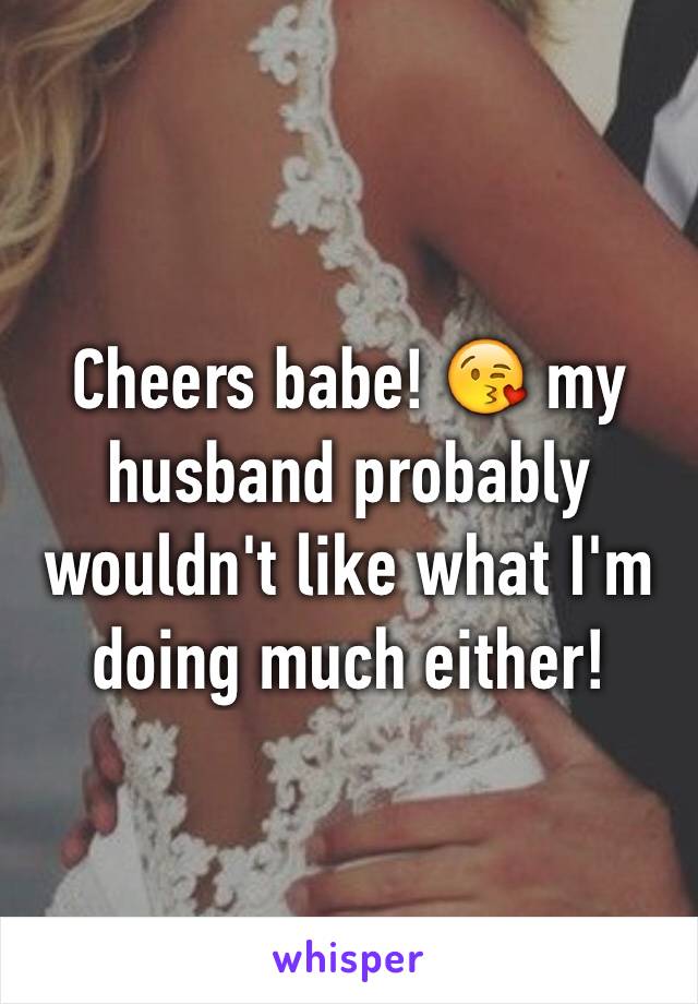 Cheers babe! 😘 my husband probably wouldn't like what I'm doing much either!