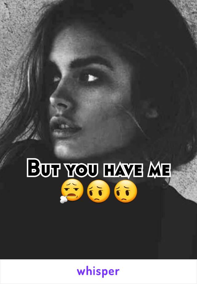 But you have me 😧😔😔
