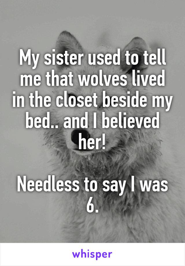 My sister used to tell me that wolves lived in the closet beside my bed.. and I believed her!

Needless to say I was 6.