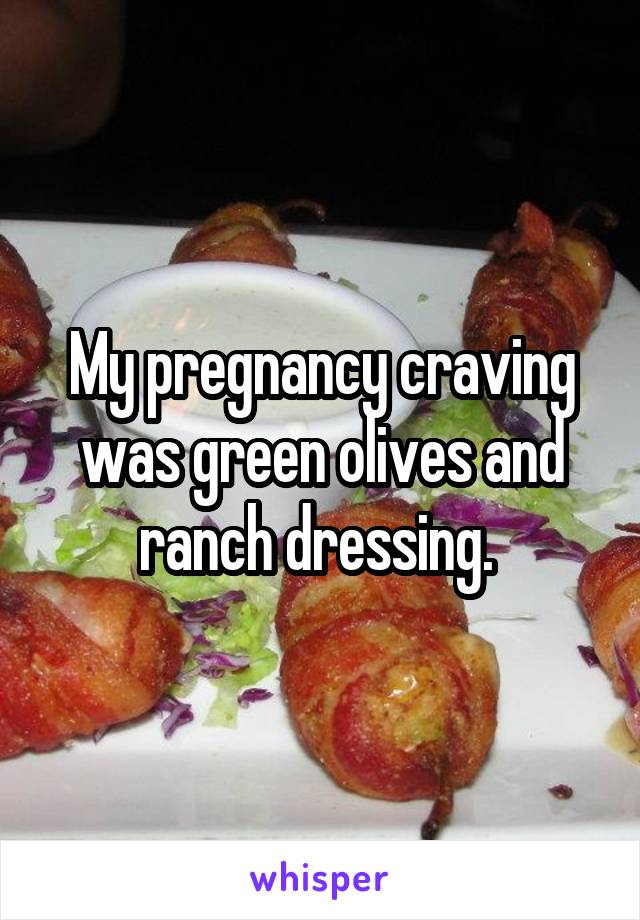 My pregnancy craving was green olives and ranch dressing. 