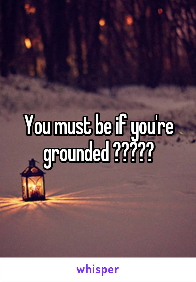 You must be if you're grounded 😂😂😂😂😂