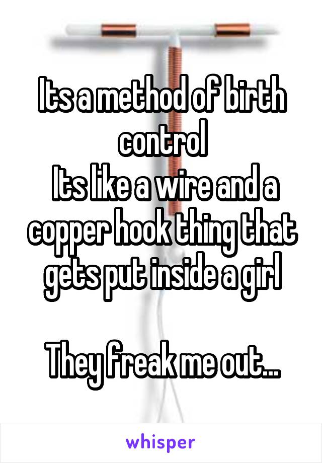 Its a method of birth control
 Its like a wire and a copper hook thing that gets put inside a girl

They freak me out...