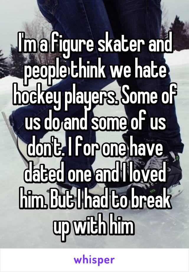 I'm a figure skater and people think we hate hockey players. Some of us do and some of us don't. I for one have dated one and I loved him. But I had to break up with him 