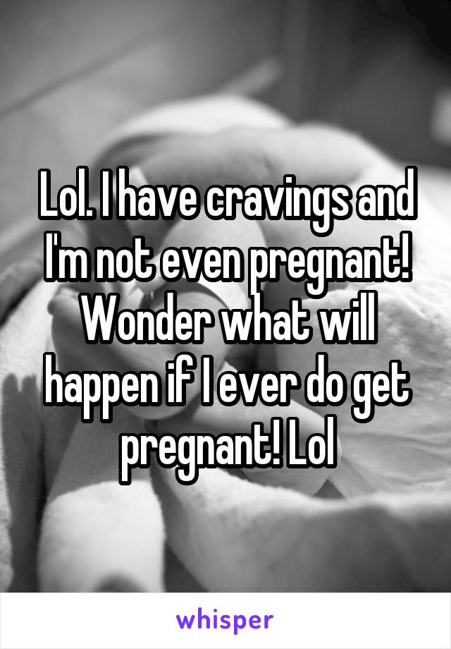 Lol. I have cravings and I'm not even pregnant! Wonder what will happen if I ever do get pregnant! Lol