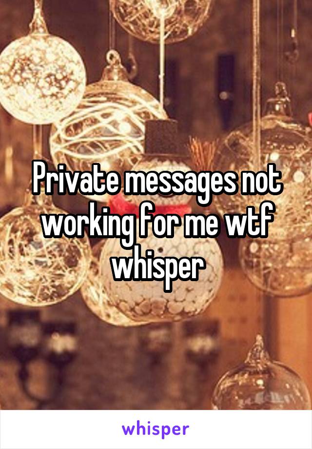 Private messages not working for me wtf whisper