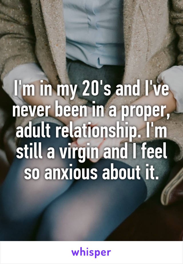 I'm in my 20's and I've never been in a proper, adult relationship. I'm still a virgin and I feel so anxious about it.