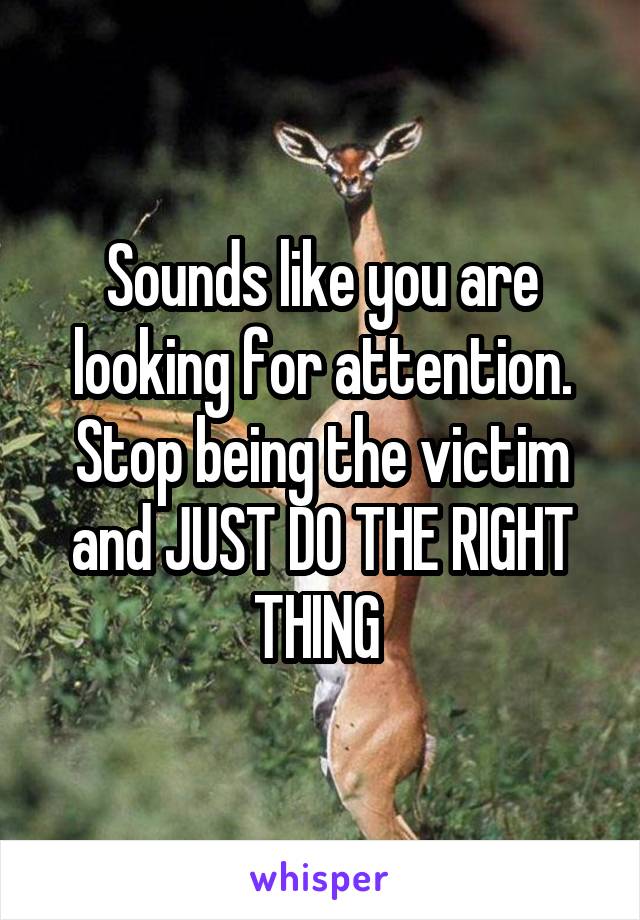 Sounds like you are looking for attention. Stop being the victim and JUST DO THE RIGHT THING 