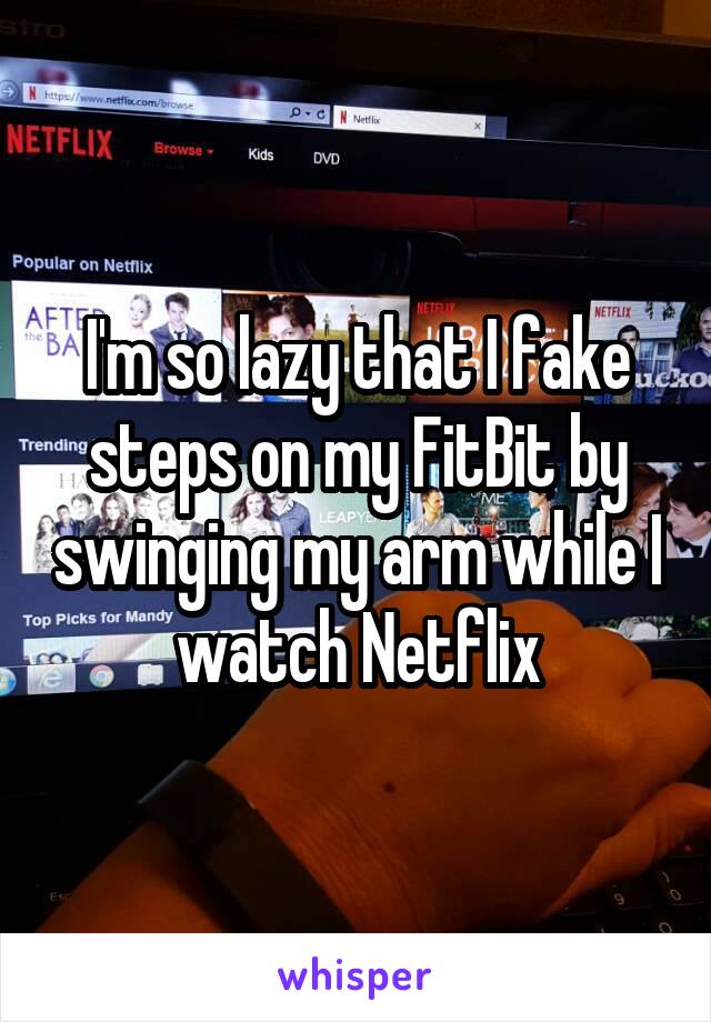 I'm so lazy that I fake steps on my FitBit by swinging my arm while I watch Netflix