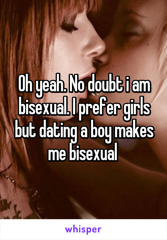 Oh yeah. No doubt i am bisexual. I prefer girls but dating a boy makes me bisexual 